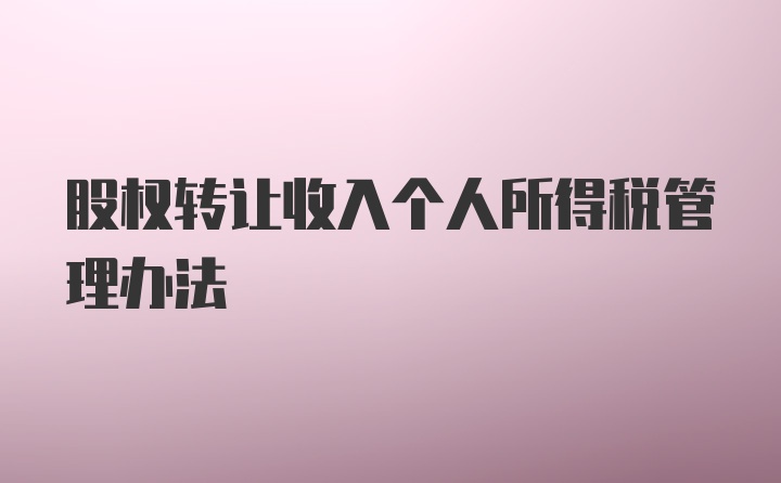 股权转让收入个人所得税管理办法