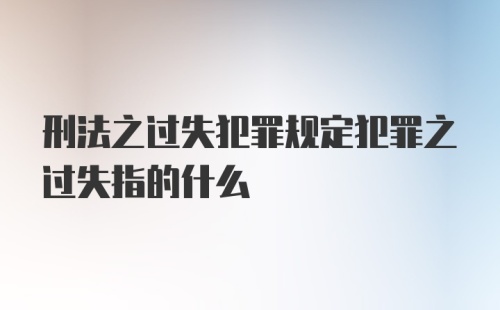 刑法之过失犯罪规定犯罪之过失指的什么