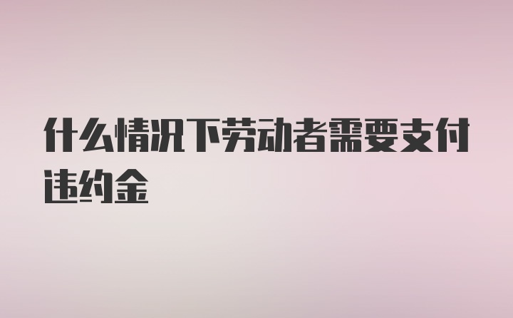 什么情况下劳动者需要支付违约金