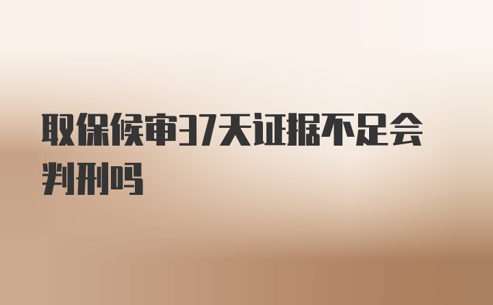 取保候审37天证据不足会判刑吗