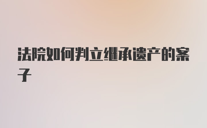 法院如何判立继承遗产的案子