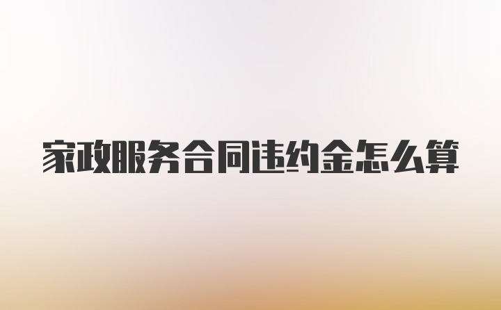 家政服务合同违约金怎么算