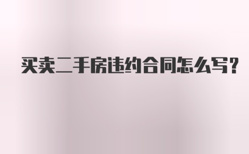 买卖二手房违约合同怎么写?