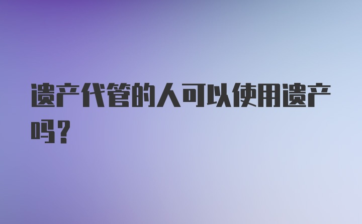 遗产代管的人可以使用遗产吗？