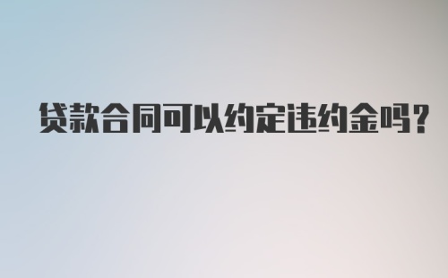 贷款合同可以约定违约金吗？