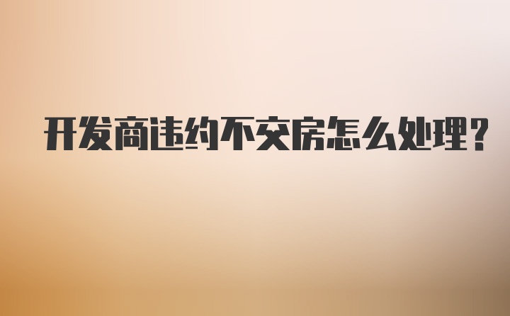 开发商违约不交房怎么处理？
