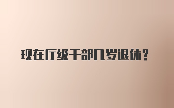 现在厅级干部几岁退休？