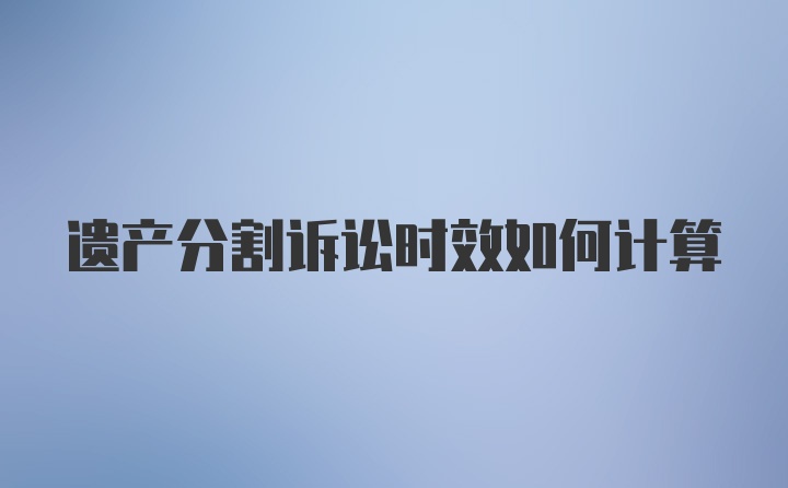 遗产分割诉讼时效如何计算