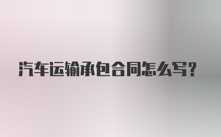 汽车运输承包合同怎么写？