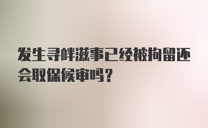 发生寻衅滋事已经被拘留还会取保候审吗？