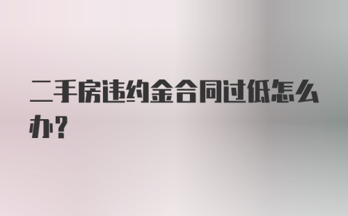 二手房违约金合同过低怎么办？