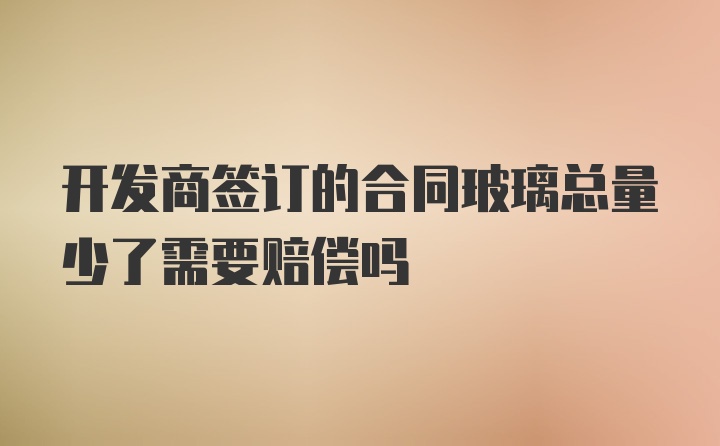 开发商签订的合同玻璃总量少了需要赔偿吗