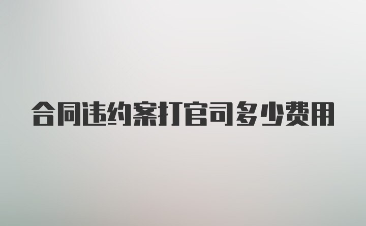 合同违约案打官司多少费用