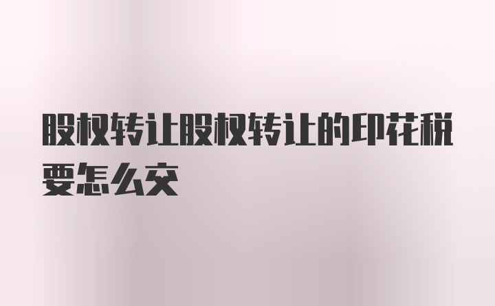 股权转让股权转让的印花税要怎么交