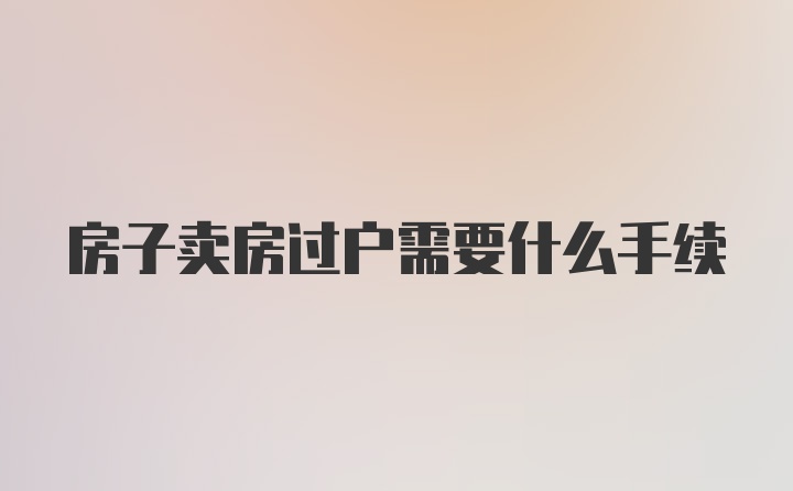 房子卖房过户需要什么手续