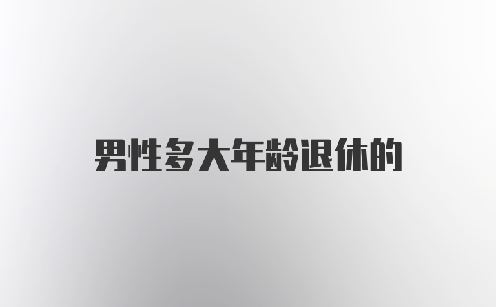 男性多大年龄退休的