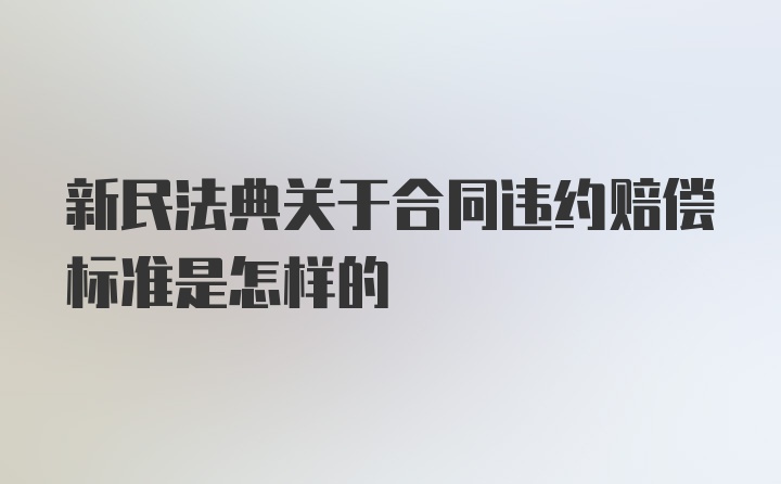 新民法典关于合同违约赔偿标准是怎样的