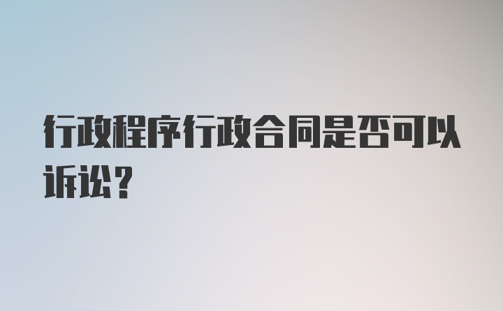 行政程序行政合同是否可以诉讼？