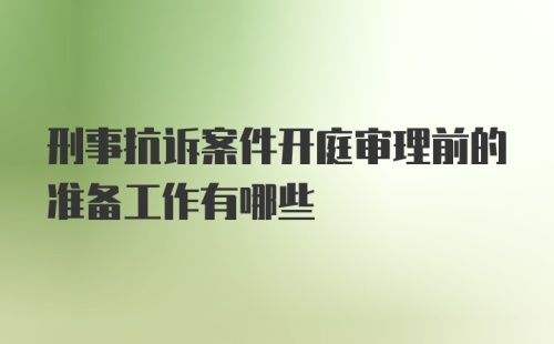 刑事抗诉案件开庭审理前的准备工作有哪些