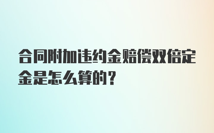 合同附加违约金赔偿双倍定金是怎么算的?