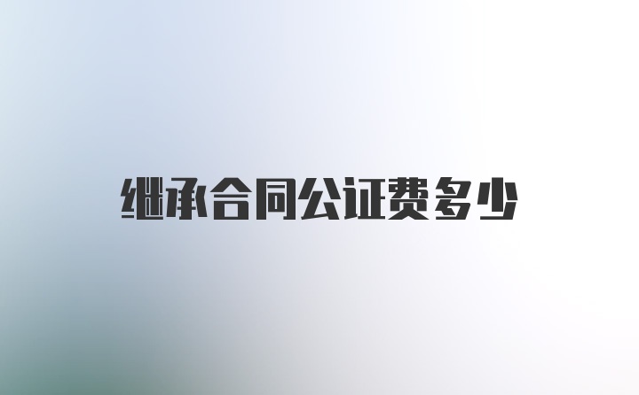 继承合同公证费多少