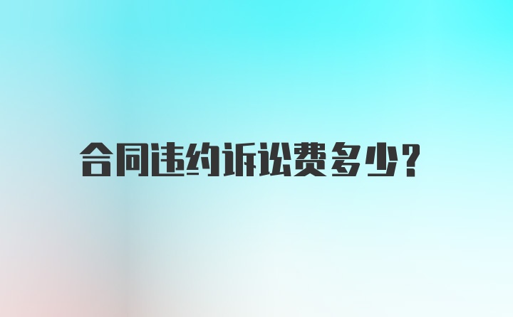 合同违约诉讼费多少？