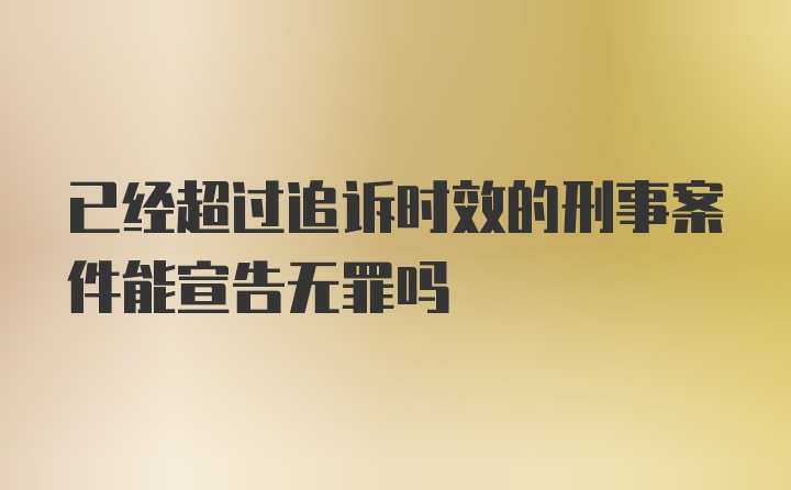 已经超过追诉时效的刑事案件能宣告无罪吗