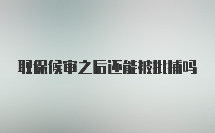 取保候审之后还能被批捕吗