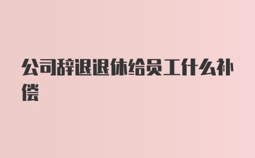 公司辞退退休给员工什么补偿