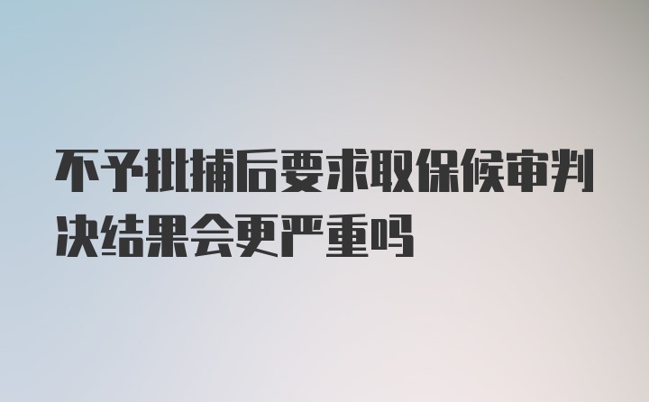 不予批捕后要求取保候审判决结果会更严重吗