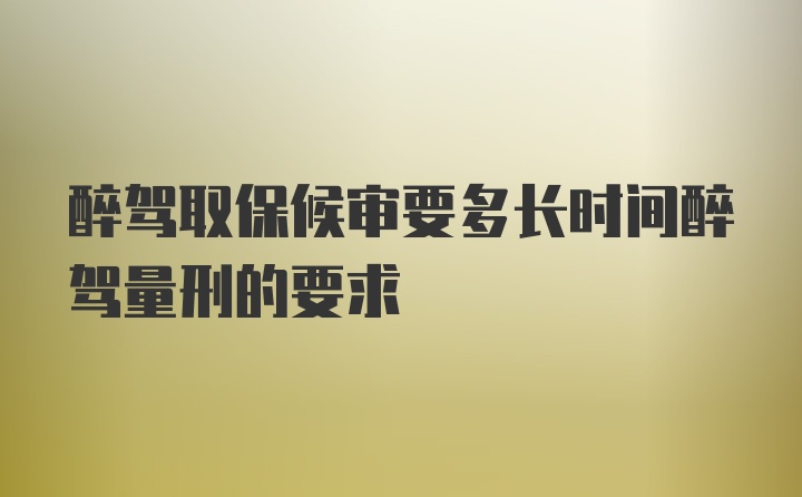 醉驾取保候审要多长时间醉驾量刑的要求