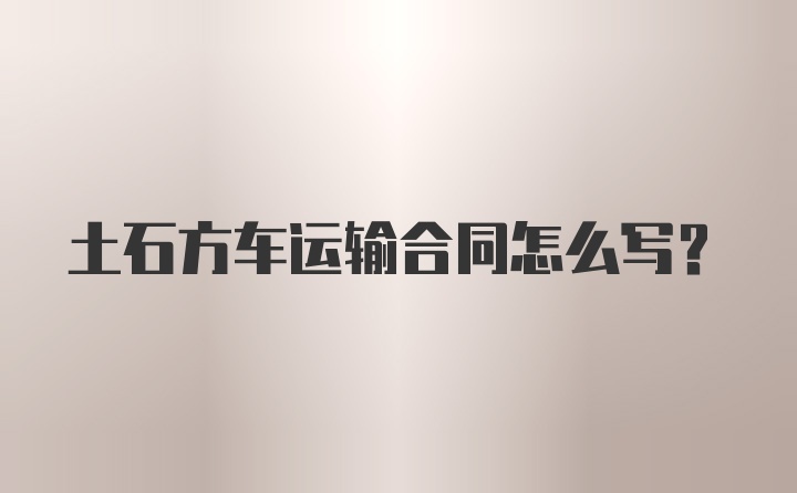 土石方车运输合同怎么写？