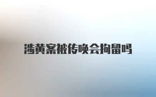 涉黄案被传唤会拘留吗