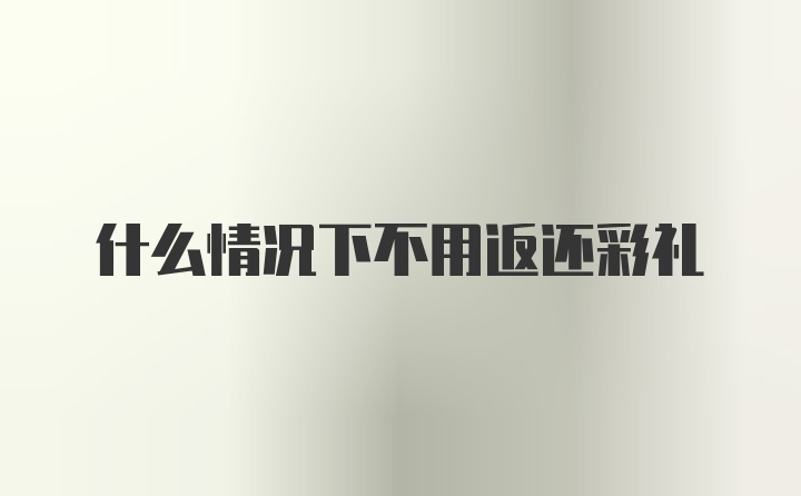 什么情况下不用返还彩礼