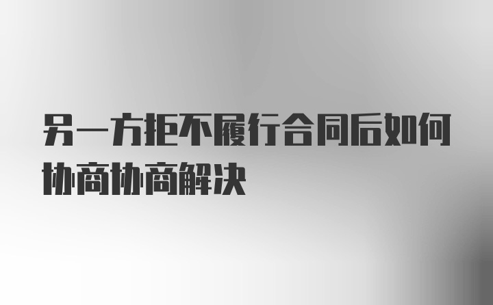 另一方拒不履行合同后如何协商协商解决