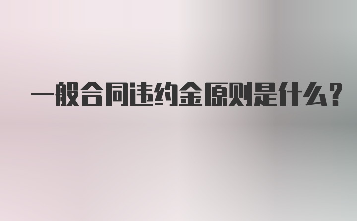 一般合同违约金原则是什么？