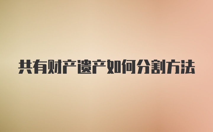 共有财产遗产如何分割方法