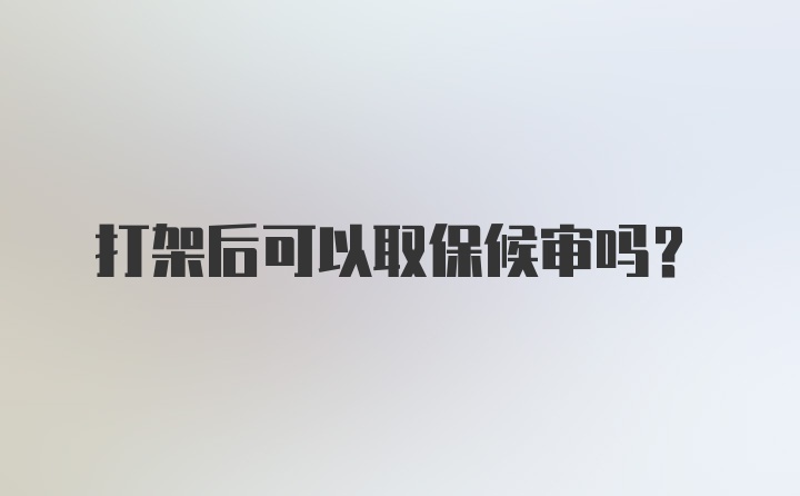 打架后可以取保候审吗？