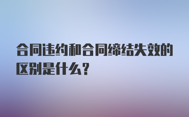 合同违约和合同缔结失效的区别是什么？