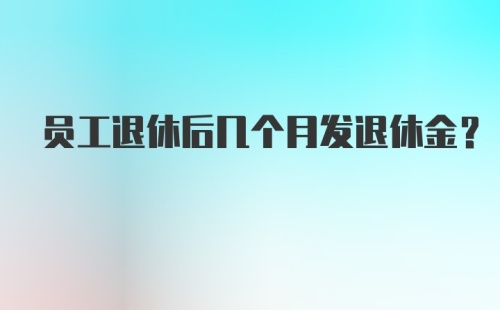 员工退休后几个月发退休金？