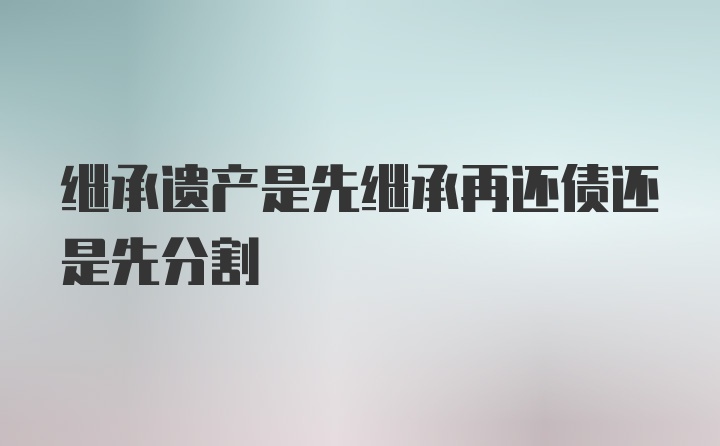 继承遗产是先继承再还债还是先分割