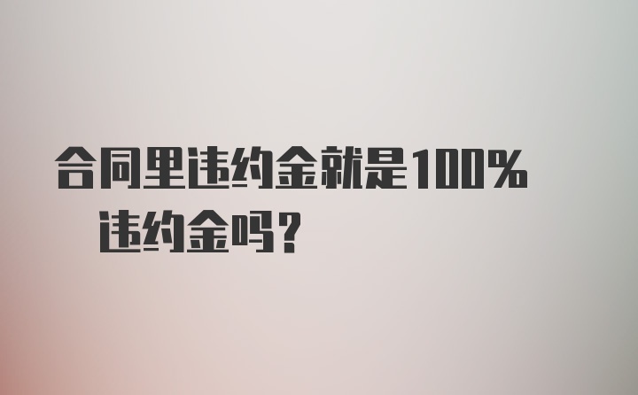 合同里违约金就是100% 违约金吗？