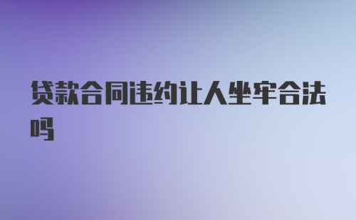 贷款合同违约让人坐牢合法吗