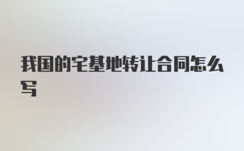 我国的宅基地转让合同怎么写