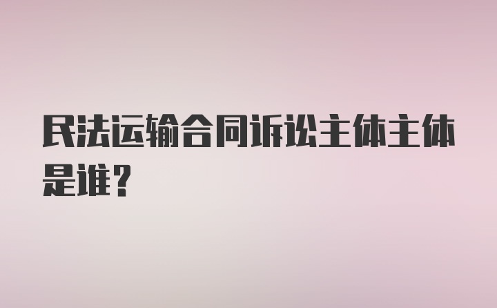 民法运输合同诉讼主体主体是谁？