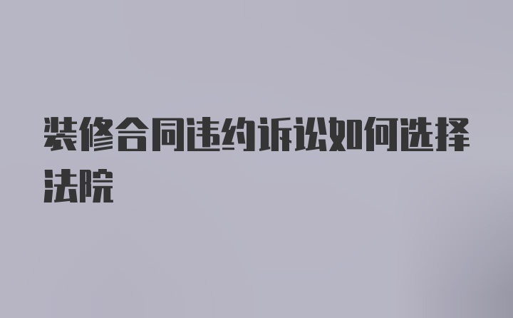 装修合同违约诉讼如何选择法院