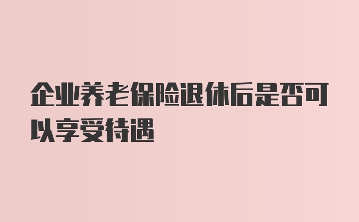 企业养老保险退休后是否可以享受待遇