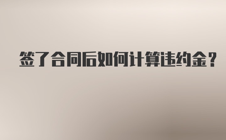 签了合同后如何计算违约金？