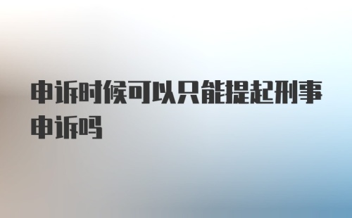 申诉时候可以只能提起刑事申诉吗