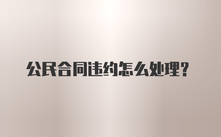 公民合同违约怎么处理？